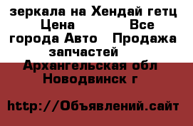 зеркала на Хендай гетц › Цена ­ 2 000 - Все города Авто » Продажа запчастей   . Архангельская обл.,Новодвинск г.